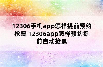 12306手机app怎样提前预约抢票 12306app怎样预约提前自动抢票